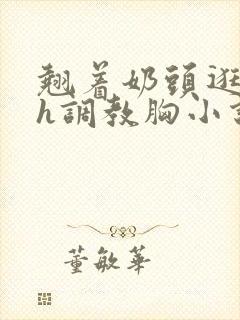 翘着奶头逛校园h调教胸小说