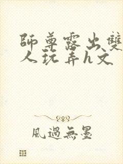 师尊露出双乳供人玩弄h文