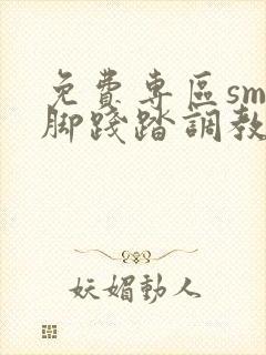 免费专区sm美脚践踏调教视频