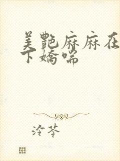 美艳麻麻在我胯下娇喘