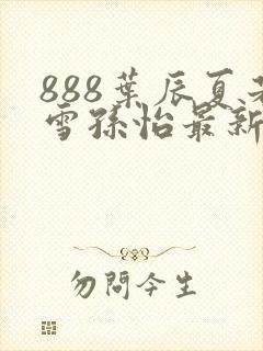 888叶辰夏若雪孙怡最新章节