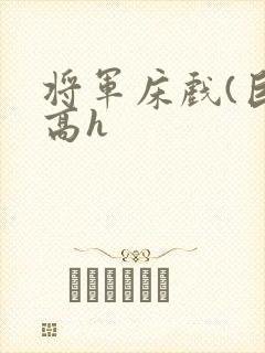 将军床戏(巨肉高h