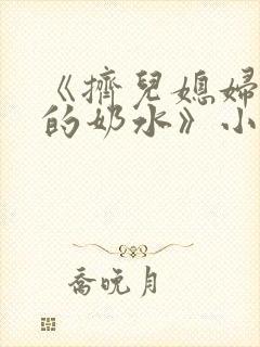 《挤儿媳妇丰满的奶水》小说