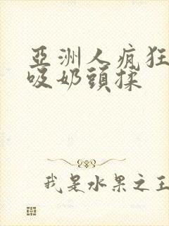 亚洲人疯狂吮乳吸奶头揉