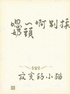 嗯～啊别揉我的奶头