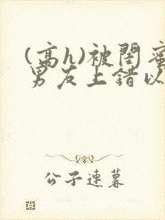 (高h)被闺蜜男友上错以后