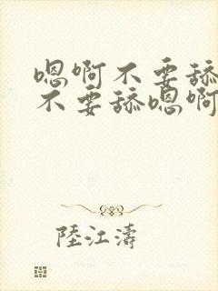 嗯啊不要舔嗯啊不要舔嗯啊