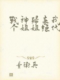 战神归来我的七个姐姐绝代风华