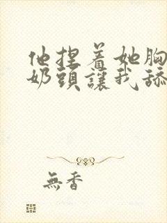 他捏着她胸前的奶头让我舔