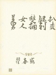 美女双腿扒开让男人捅到爽免费视频