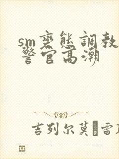 sm变态调教女警官高潮