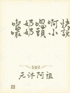 吃奶嗯啊快用力嘬奶头小说