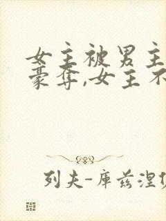 女主被男主强取豪夺,女主不爱男主的小说