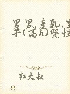 男男,产乳,生子(高h)双性