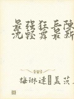 最强狂兵陈六何沈轻舞最新更新