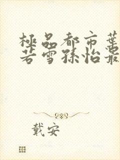 极品都市叶辰夏若雪孙怡最新章节