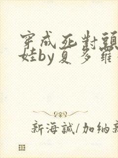 穿成死对头的娃娃by夏多罗全文阅读笔趣阁