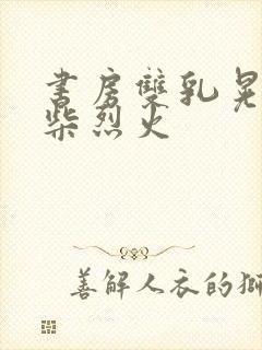 书房双乳晃动干柴烈火