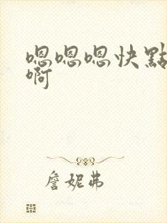 嗯嗯嗯快点啊啊啊