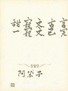 甜宠文古言一对一宠文已完结