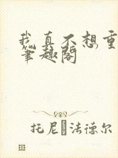 我真不想重生啊笔趣阁