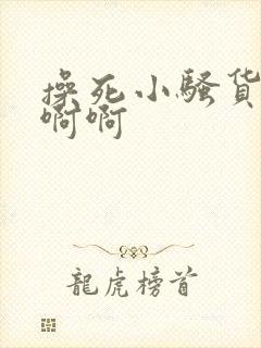 操死小骚货了啊啊啊