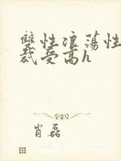 双性浪荡性瘾总裁受高h