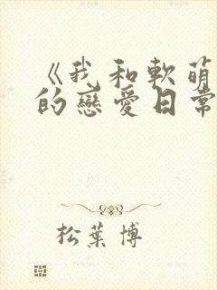 《我和软萌女友的恋爱日常》