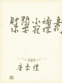 财阀小娇妻叔,你要宠坏我了