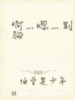 啊…嗯…别揉我胸