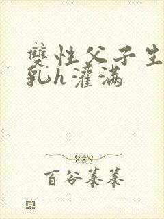 双性父子生子产乳h灌满