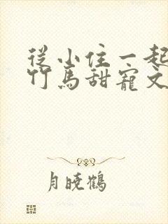 从小住一起青梅竹马甜宠文