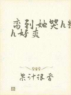 脔到她哭h粗话h好爽