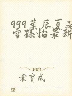 999叶辰夏若雪孙怡最新章节