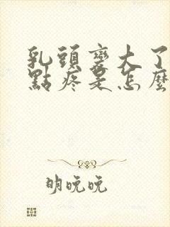 乳头变大了还有点疼是怎么回事封面