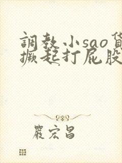 调教小sao货撅起打屁股微博