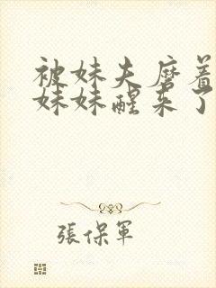 被妹夫磨着身体妹妹醒来了h文