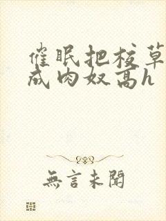 催眠把校草调教成肉奴高h