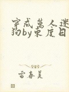 穿成万人迷的舔狗by东度日小说全文免费阅读