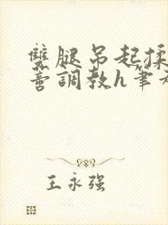 双腿吊起揉捏花蒂调教h笔趣阁