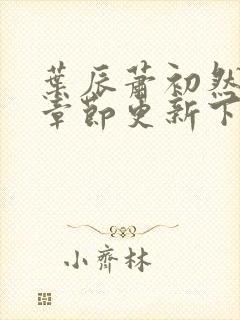 叶辰萧初然最新章节更新下