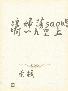 浪妇荡sao嗯啊～h皇上