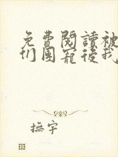 免费阅读被大佬们团宠后我野翻了