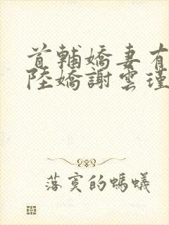 首辅娇妻有空间陆娇谢云瑾小说txt