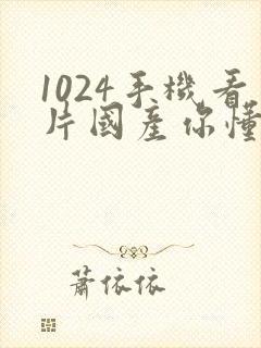 1024手机看片国产你懂的