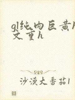 gl纯肉巨黄h文重h