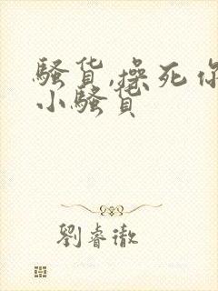 骚货,操死你个小骚货