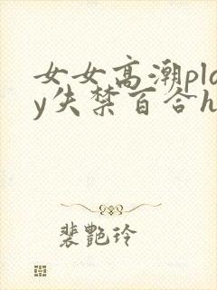 女女高潮play失禁百合h文小说
