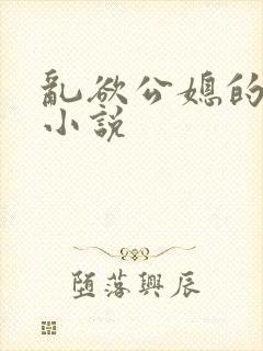 乱欲公媳的呻吟小说