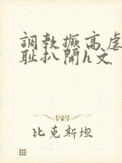 调教撅高虐h羞耻扒开h文